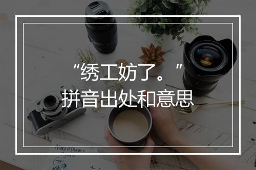 “绣工妨了。”拼音出处和意思