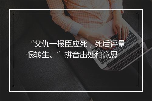 “父仇一报臣应死，死后评量恨转生。”拼音出处和意思