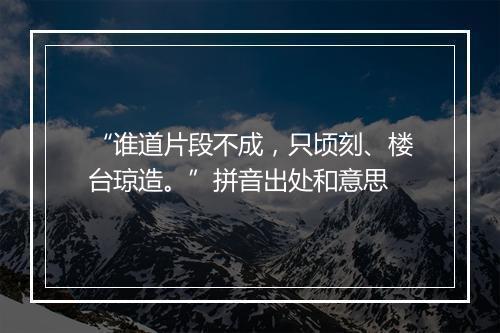 “谁道片段不成，只顷刻、楼台琼造。”拼音出处和意思