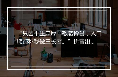 “只因平生忠厚，敬老怜贫，人口顺都称我做王长者。”拼音出处和意思