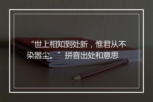 “世上相知到处新，惟君从不染嚣尘。”拼音出处和意思