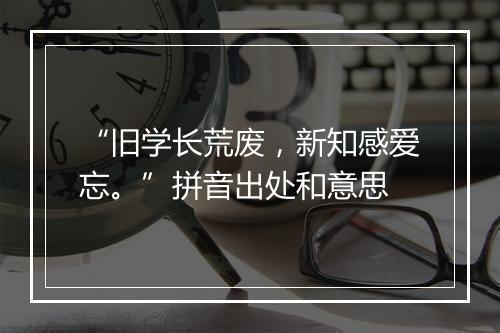 “旧学长荒废，新知感爱忘。”拼音出处和意思