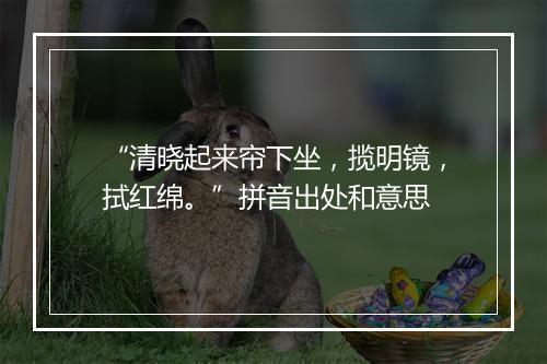 “清晓起来帘下坐，揽明镜，拭红绵。”拼音出处和意思