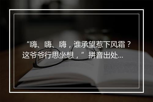 “嗨、嗨、嗨，谁承望惹下风霜？这爷爷行思坐想，”拼音出处和意思