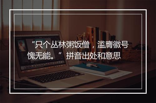 “只个丛林粥饭僧，滥膺徽号愧无能。”拼音出处和意思