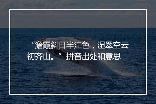 “澹霞斜日半江色，湿翠空云初齐山。”拼音出处和意思