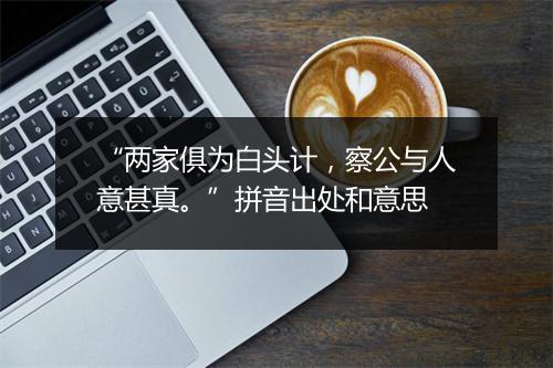 “两家俱为白头计，察公与人意甚真。”拼音出处和意思