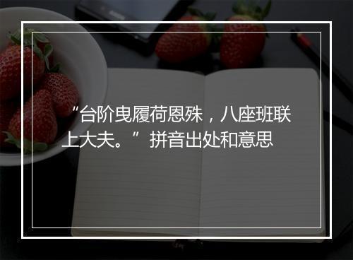 “台阶曳履荷恩殊，八座班联上大夫。”拼音出处和意思