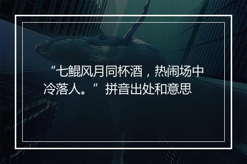 “七鲲风月同杯酒，热闹场中冷落人。”拼音出处和意思