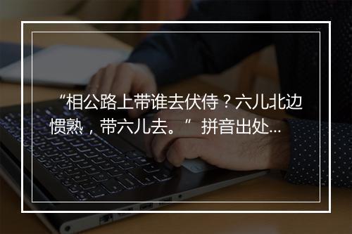 “相公路上带谁去伏侍？六儿北边惯熟，带六儿去。”拼音出处和意思