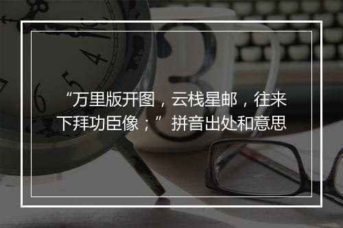 “万里版开图，云栈星邮，往来下拜功臣像；”拼音出处和意思