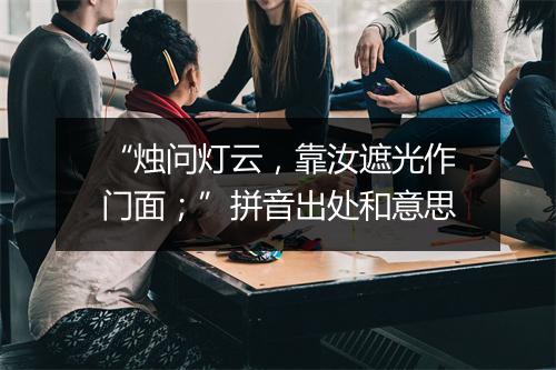 “烛问灯云，靠汝遮光作门面；”拼音出处和意思