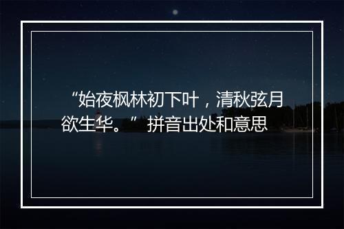 “始夜枫林初下叶，清秋弦月欲生华。”拼音出处和意思