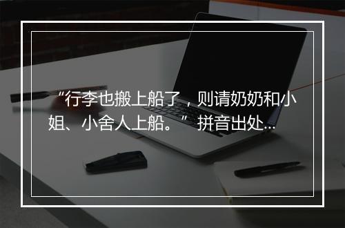 “行李也搬上船了，则请奶奶和小姐、小舍人上船。”拼音出处和意思