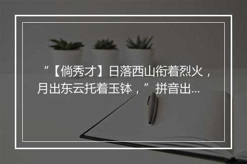 “【倘秀才】日落西山衔着烈火，月出东云托着玉钵，”拼音出处和意思