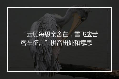 “云顾每思亲舍在，雪飞应苦客车征。”拼音出处和意思