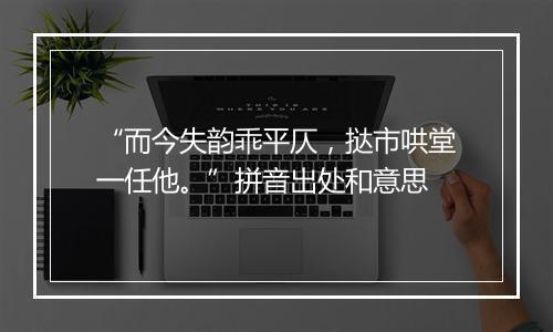 “而今失韵乖平仄，挞市哄堂一任他。”拼音出处和意思