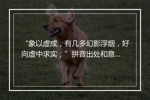 “象以虚成，有几多幻影浮烟，好向虚中求实；”拼音出处和意思