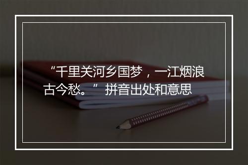 “千里关河乡国梦，一江烟浪古今愁。”拼音出处和意思