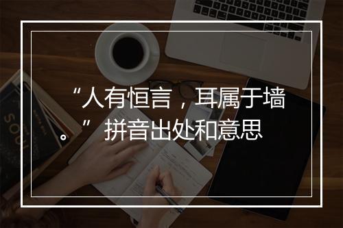 “人有恒言，耳属于墙。”拼音出处和意思