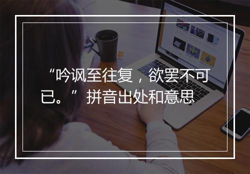 “吟讽至往复，欲罢不可已。”拼音出处和意思