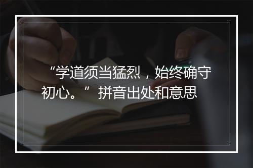 “学道须当猛烈，始终确守初心。”拼音出处和意思