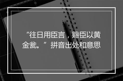 “往日用臣言，赐臣以黄金瓮。”拼音出处和意思