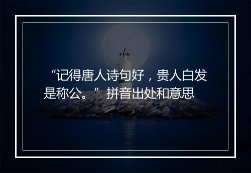 “记得唐人诗句好，贵人白发是称公。”拼音出处和意思