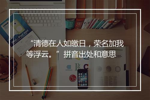 “清德在人如皦日，荣名加我等浮云。”拼音出处和意思