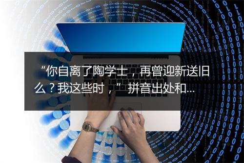 “你自离了陶学士，再曾迎新送旧么？我这些时，”拼音出处和意思