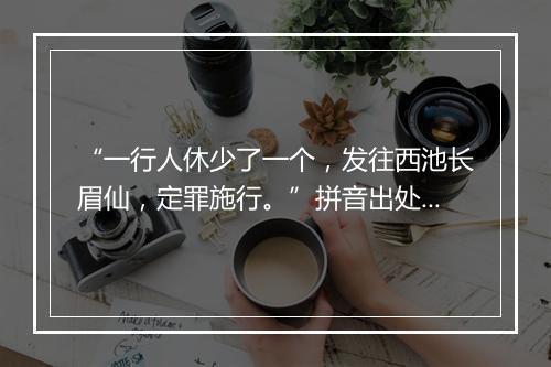 “一行人休少了一个，发往西池长眉仙，定罪施行。”拼音出处和意思