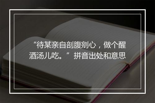 “待某亲自剖腹剜心，做个醒酒汤儿吃。”拼音出处和意思