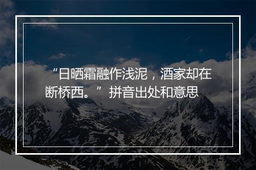 “日晒霜融作浅泥，酒家却在断桥西。”拼音出处和意思