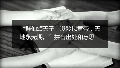 “群仙颂天子，遐龄拟黄帝，天地永无期。”拼音出处和意思