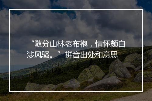 “随分山林老布袍，情怀颇自涉风骚。”拼音出处和意思