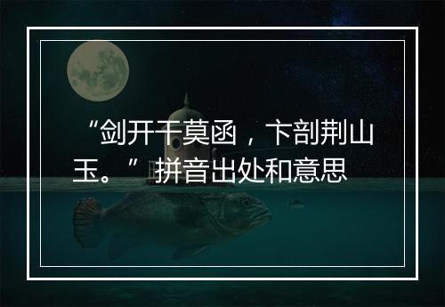 “剑开干莫函，卞剖荆山玉。”拼音出处和意思