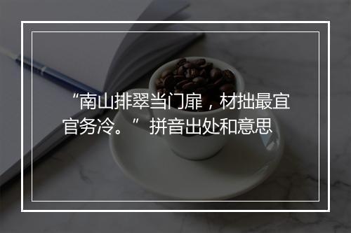 “南山排翠当门扉，材拙最宜官务冷。”拼音出处和意思