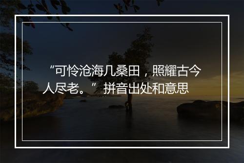 “可怜沧海几桑田，照耀古今人尽老。”拼音出处和意思