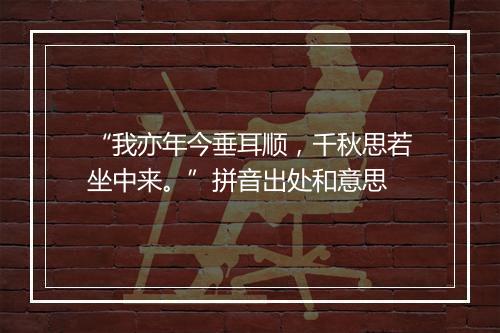 “我亦年今垂耳顺，千秋思若坐中来。”拼音出处和意思