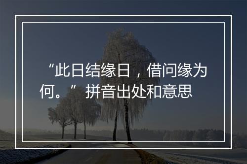 “此日结缘日，借问缘为何。”拼音出处和意思