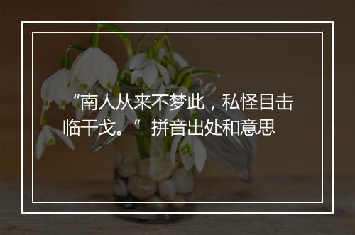 “南人从来不梦此，私怪目击临干戈。”拼音出处和意思