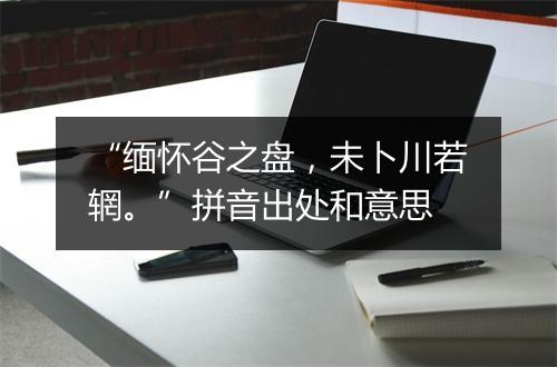 “缅怀谷之盘，未卜川若辋。”拼音出处和意思