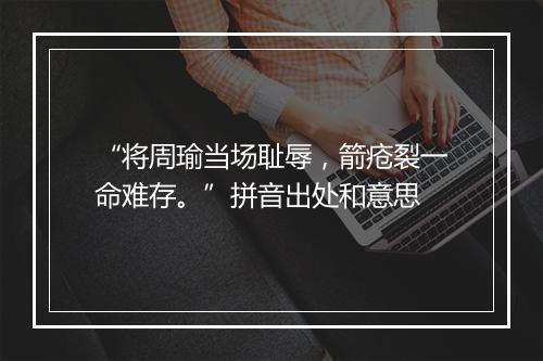 “将周瑜当场耻辱，箭疮裂一命难存。”拼音出处和意思