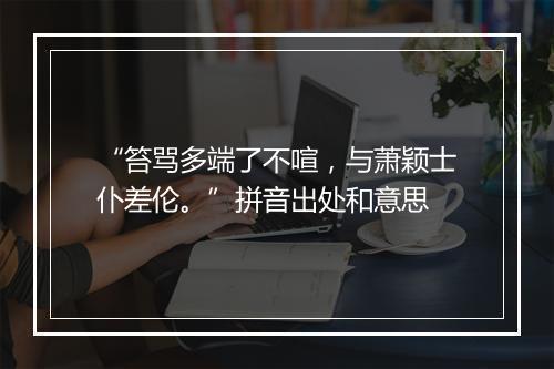 “笞骂多端了不喧，与萧颖士仆差伦。”拼音出处和意思