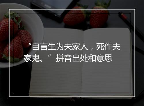 “自言生为夫家人，死作夫家鬼。”拼音出处和意思