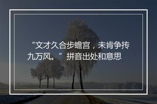 “文才久合步蟾宫，未肯争抟九万风。”拼音出处和意思