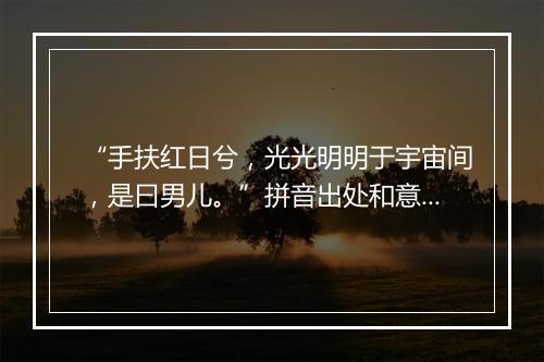 “手扶红日兮，光光明明于宇宙间，是曰男儿。”拼音出处和意思