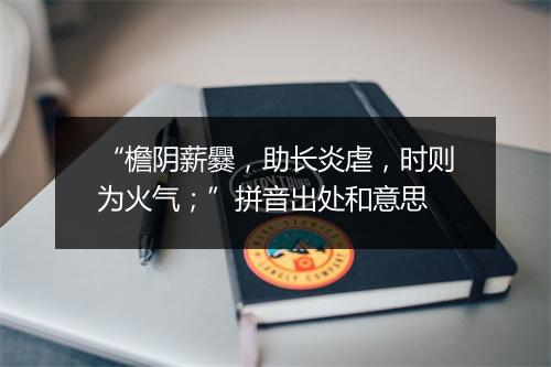 “檐阴薪爨，助长炎虐，时则为火气；”拼音出处和意思