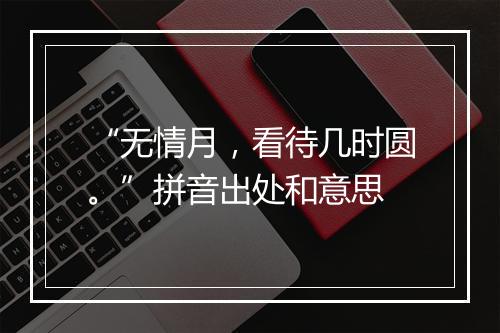 “无情月，看待几时圆。”拼音出处和意思