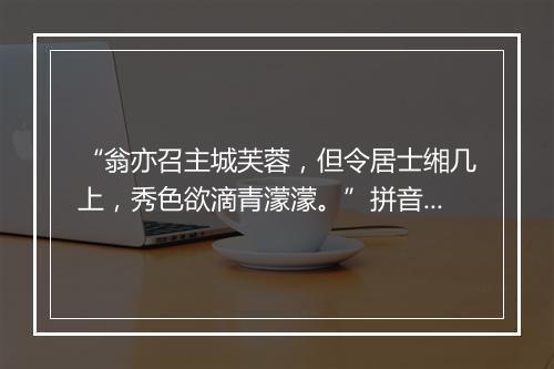 “翁亦召主城芙蓉，但令居士缃几上，秀色欲滴青濛濛。”拼音出处和意思